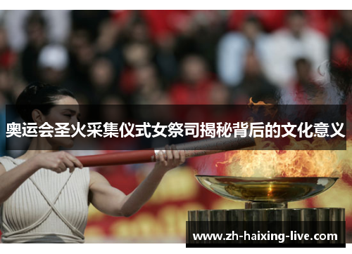 奥运会圣火采集仪式女祭司揭秘背后的文化意义